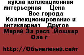 кукла коллекционная интерьерная  › Цена ­ 30 000 - Все города Коллекционирование и антиквариат » Другое   . Марий Эл респ.,Йошкар-Ола г.